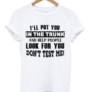 i'll put you in the trunk and help people look for you t-shirt