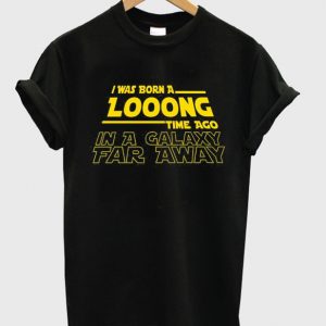 i was born a long time ago in a galaxy far away t-shirt