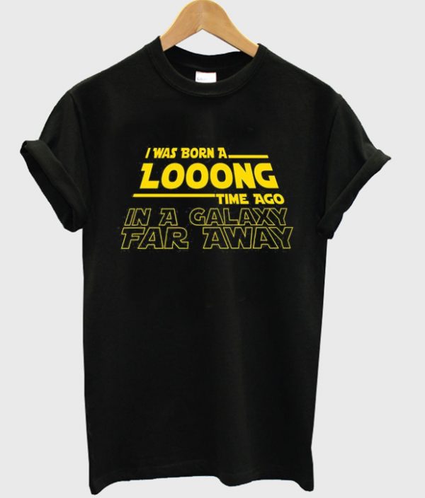 i was born a long time ago in a galaxy far away t-shirt