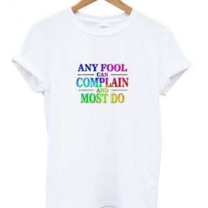 any fool can complain and most do t-shirt