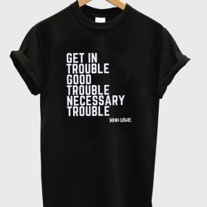 get in trouble good trouble necessary trouble t-shirt