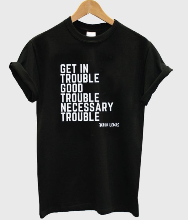 get in trouble good trouble necessary trouble t-shirt