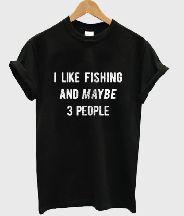 i like fishing and maybe 3 people t-shirt