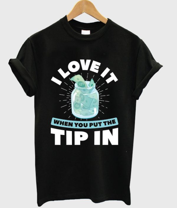 i love it when you put the tip in t-shirt