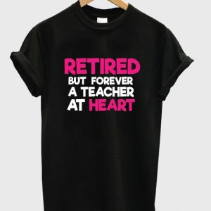 retired but forever a teacher at heart t-shirt