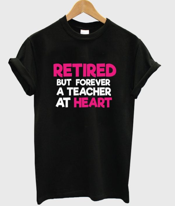 retired but forever a teacher at heart t-shirt