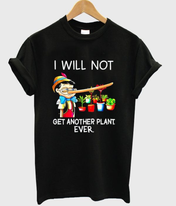 i will not get another plant ever t-shirt