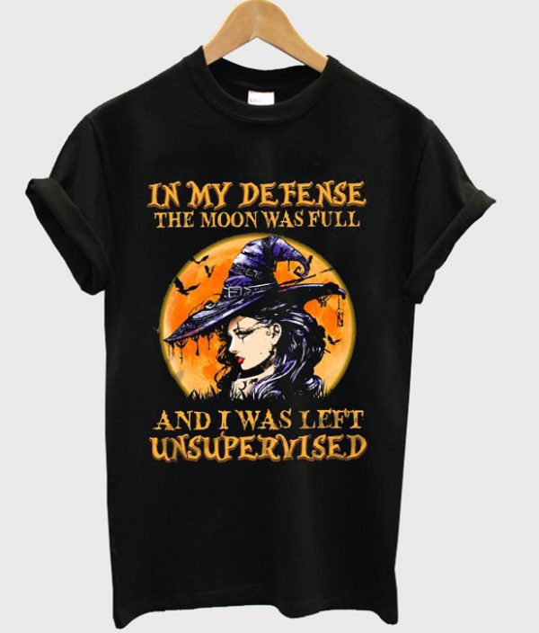 in my defense the moon wasfull and i was left unsupervised t-shirt