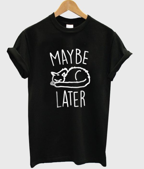 maybe later t-shirt