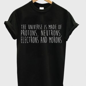 the universe is made of protons neutrons electrons and morons t-shirt