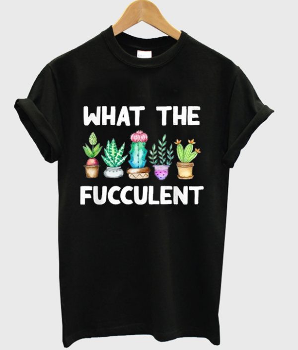 what the fucculent t-shirt