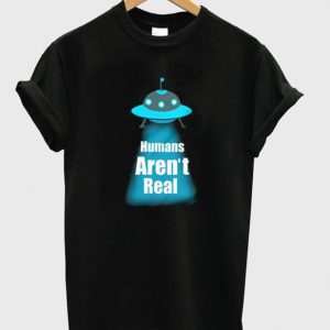 humans aren't real t-shirt