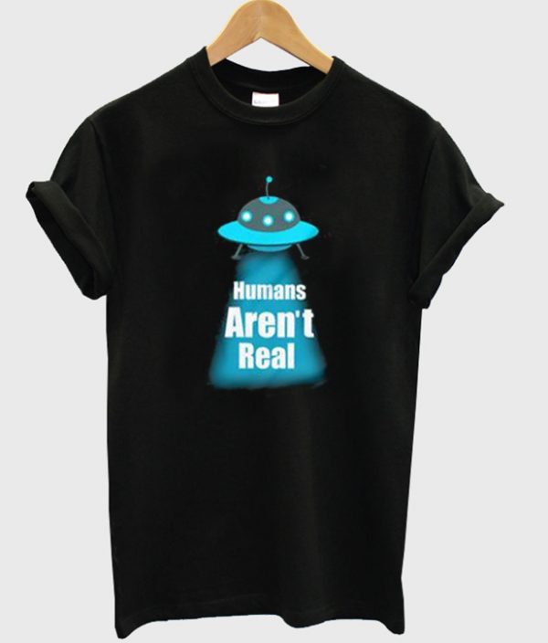 humans aren't real t-shirt