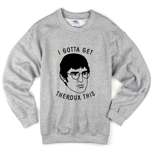 i gotta get theroux this sweatshirt