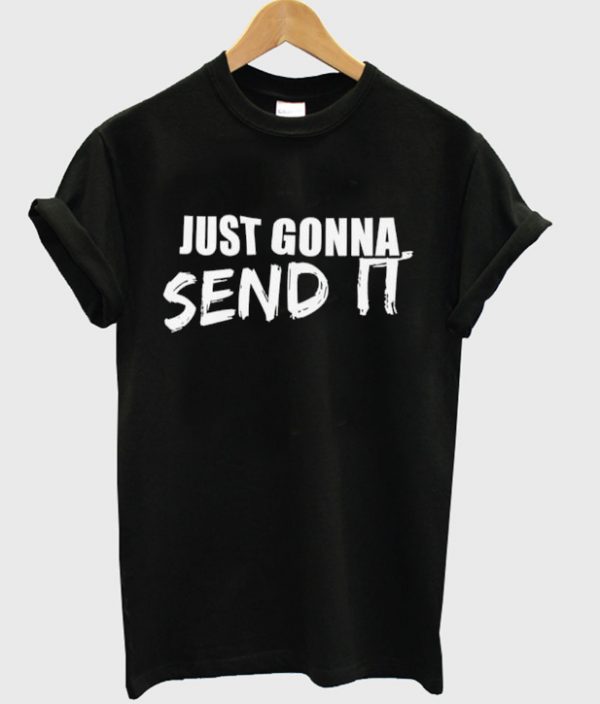 just gonna send it t-shirt