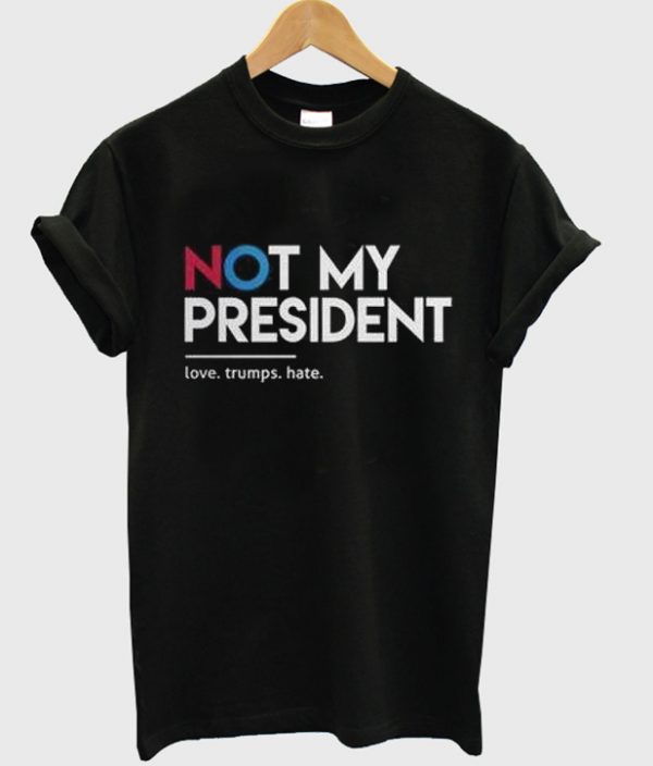 not my president love trumps hate t-shirt