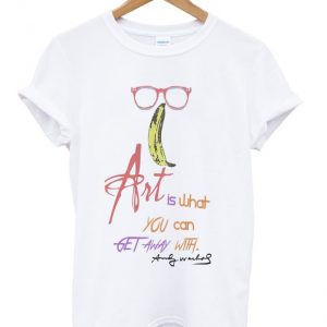 art is what you can get away with t-shirt