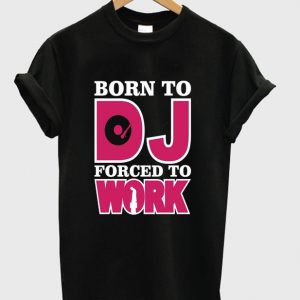 born to DJ forced to work t-shirt