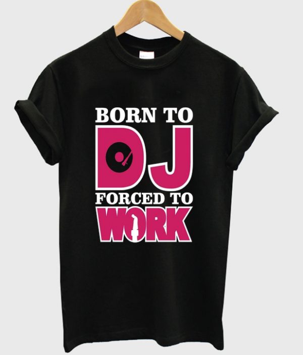 born to DJ forced to work t-shirt