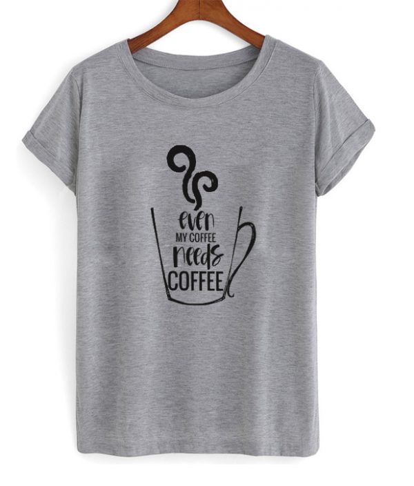 even my coffee needs coffee t-shirt