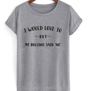 i would love to but my bulldog said no t-shirt