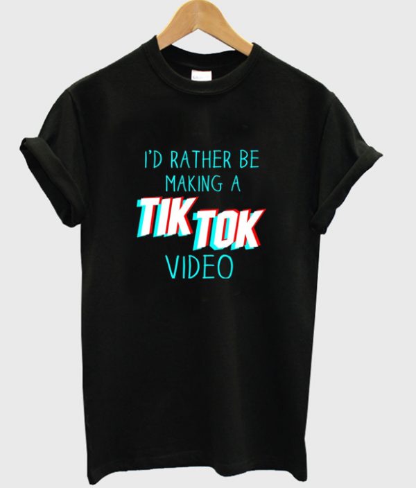 i'd rather be a making tik tok video t-shirt