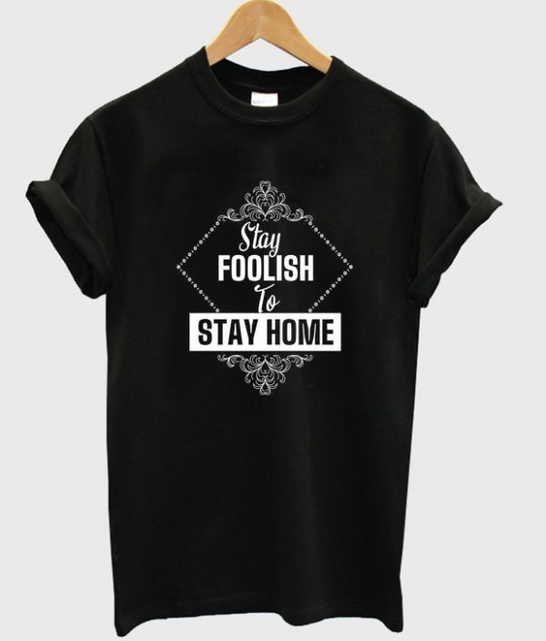 stay foolish to stay home t-shirt