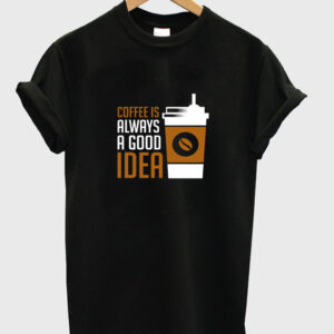 coffee is always a good idea t-shirt