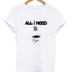 all i need is coffee t-shirt