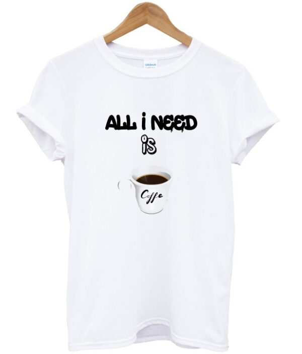 all i need is coffee t-shirt