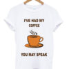 i've had my coffee you may speak t-shirt