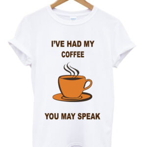 i've had my coffee you may speak t-shirt