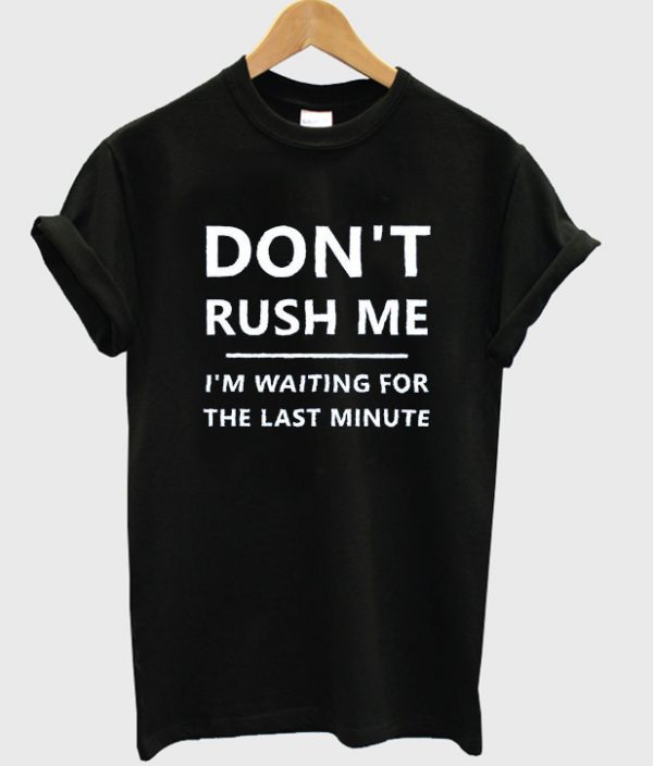 don't rush me t-shirt