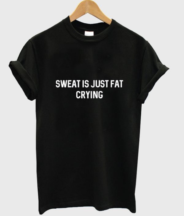 sweat is just fat crying t-shirt