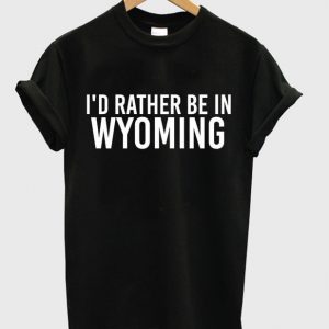 i'd rather be in wyoming t-shirt