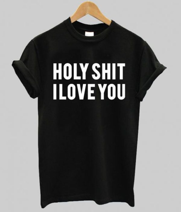 holy shit i love you T shirt