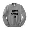 i have given up sweatshirt