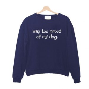 Way Too Proud of My Dog Sweatshirt