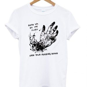 Grab Em By The Pussy Lose Your Fucking Hand T-Shirt