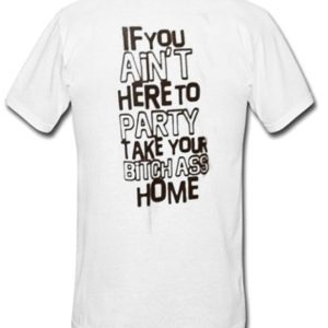 If You Ain’t Here To Party Take Your Bitch Ass Home T-Shirt