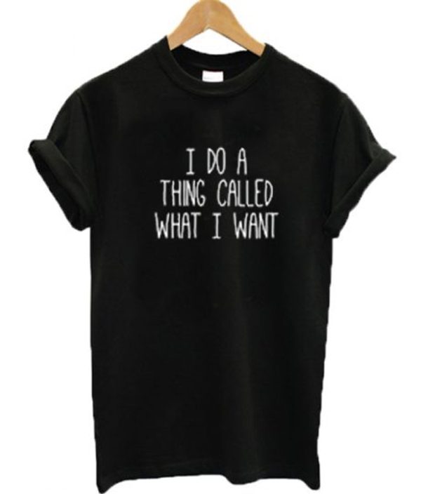 I do a thing called what I want T-shirt