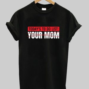 To Do List Your Mom T Shirt