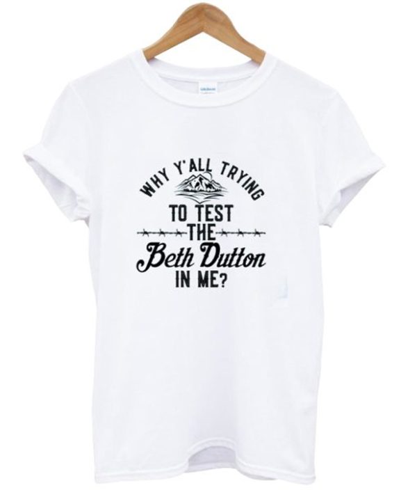 Why Y’all Trying To Test The Beth Dutton In Me T-shirt