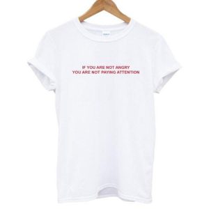If You Are Not Angry You Are Not Paying Attention T shirt ynt