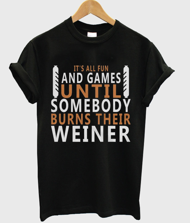it's all fun and games until somebody burns their weiner t-shirt