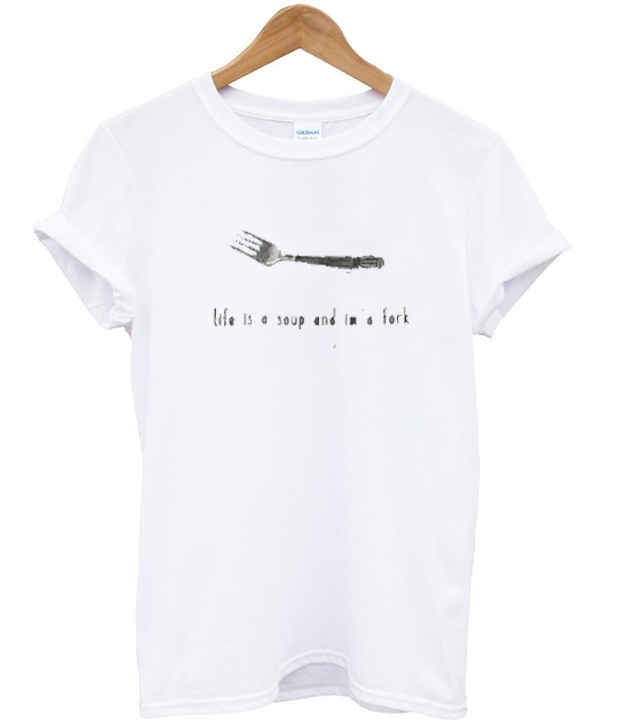 life is a soup and im a fork t-shirt